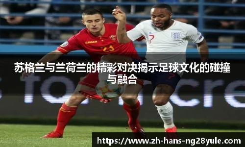 苏格兰与兰荷兰的精彩对决揭示足球文化的碰撞与融合