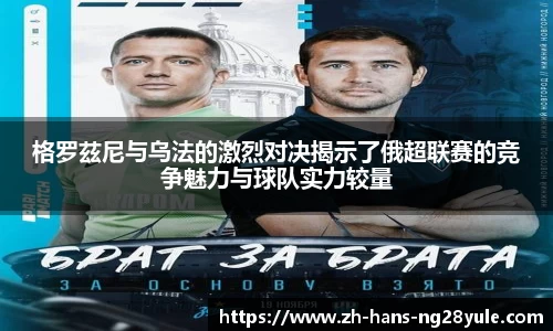 格罗茲尼与乌法的激烈对决揭示了俄超联赛的竞争魅力与球队实力较量